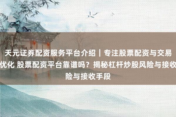 天元证券配资服务平台介绍｜专注股票配资与交易布局优化 股票配资平台靠谱吗？揭秘杠杆炒股风险与接收手段
