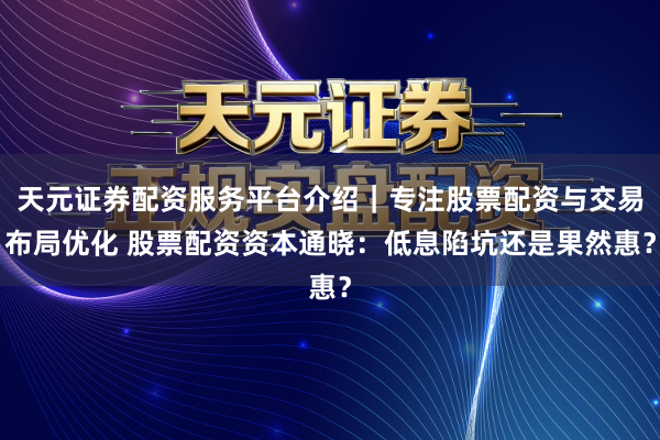 天元证券配资服务平台介绍｜专注股票配资与交易布局优化 股票配资资本通晓：低息陷坑还是果然惠？