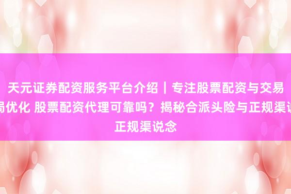 天元证券配资服务平台介绍｜专注股票配资与交易布局优化 股票配资代理可靠吗？揭秘合派头险与正规渠说念