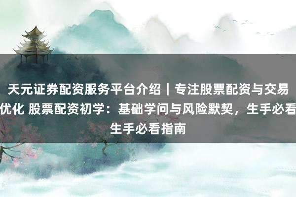 天元证券配资服务平台介绍｜专注股票配资与交易布局优化 股票配资初学：基础学问与风险默契，生手必看指南