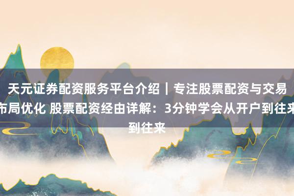 天元证券配资服务平台介绍｜专注股票配资与交易布局优化 股票配资经由详解：3分钟学会从开户到往来