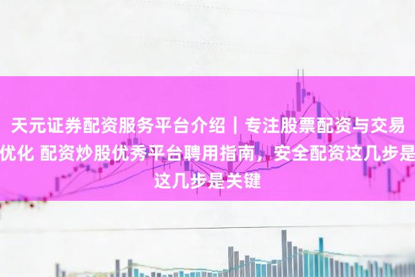 天元证券配资服务平台介绍｜专注股票配资与交易布局优化 配资炒股优秀平台聘用指南，安全配资这几步是关键