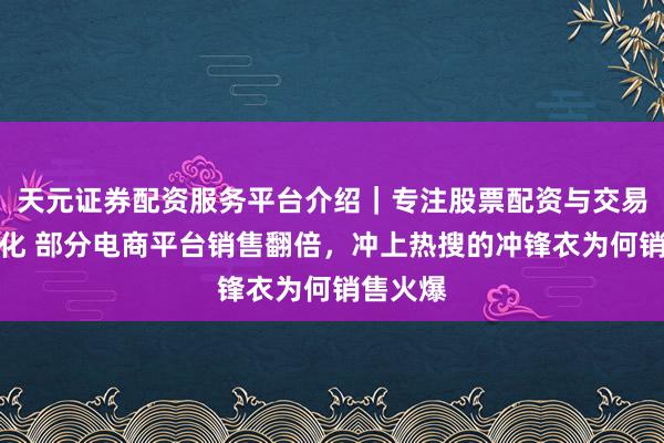 天元证券配资服务平台介绍｜专注股票配资与交易布局优化 部分电商平台销售翻倍，冲上热搜的冲锋衣为何销售火爆