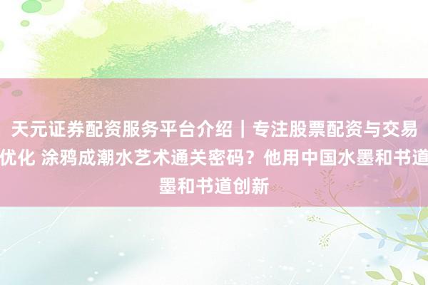 天元证券配资服务平台介绍｜专注股票配资与交易布局优化 涂鸦成潮水艺术通关密码？他用中国水墨和书道创新