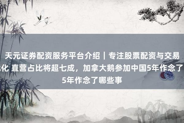 天元证券配资服务平台介绍｜专注股票配资与交易布局优化 直营占比将超七成，加拿大鹅参加中国5年作念了哪些事