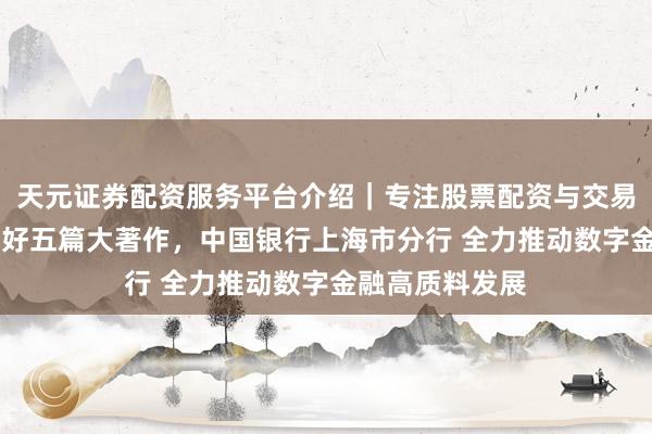 天元证券配资服务平台介绍｜专注股票配资与交易布局优化 作念好五篇大著作，中国银行上海市分行 全力推动数字金融高质料发展