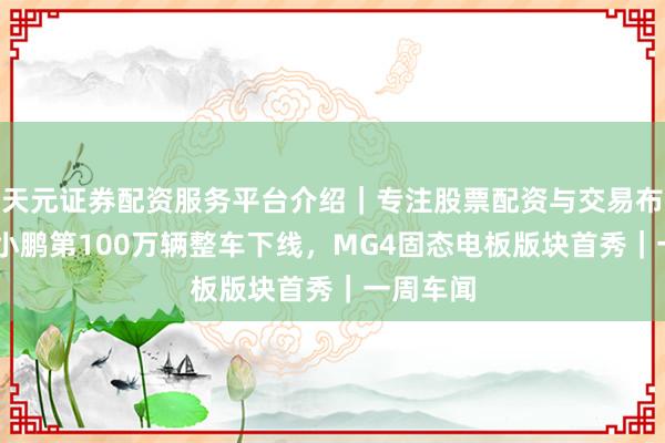 天元证券配资服务平台介绍｜专注股票配资与交易布局优化 小鹏第100万辆整车下线，MG4固态电板版块首秀｜一周车闻