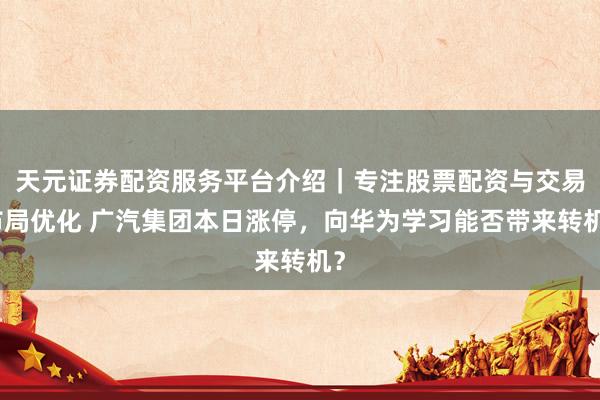 天元证券配资服务平台介绍｜专注股票配资与交易布局优化 广汽集团本日涨停，向华为学习能否带来转机？