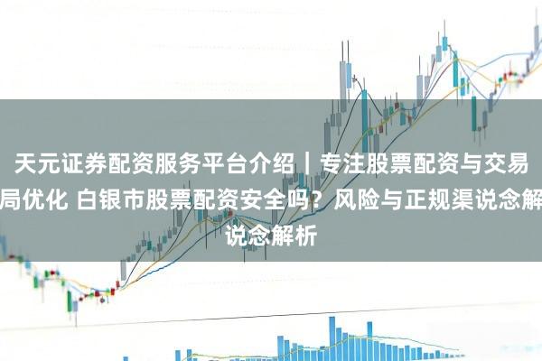 天元证券配资服务平台介绍｜专注股票配资与交易布局优化 白银市股票配资安全吗？风险与正规渠说念解析