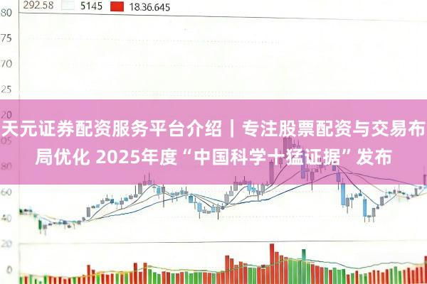 天元证券配资服务平台介绍｜专注股票配资与交易布局优化 2025年度“中国科学十猛证据”发布