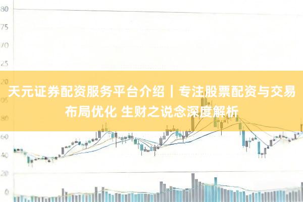 天元证券配资服务平台介绍｜专注股票配资与交易布局优化 生财之说念深度解析
