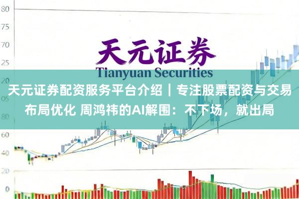 天元证券配资服务平台介绍｜专注股票配资与交易布局优化 周鸿祎的AI解围：不下场，就出局