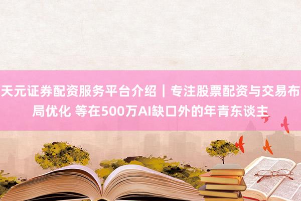 天元证券配资服务平台介绍｜专注股票配资与交易布局优化 等在500万AI缺口外的年青东谈主