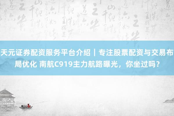 天元证券配资服务平台介绍｜专注股票配资与交易布局优化 南航C919主力航路曝光，你坐过吗？