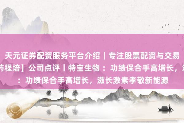 天元证券配资服务平台介绍｜专注股票配资与交易布局优化 【星河医药程培】公司点评丨特宝生物 ：功绩保合手高增长，滋长激素孝敬新能源