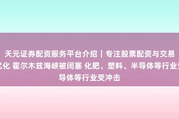 天元证券配资服务平台介绍｜专注股票配资与交易布局优化 霍尔木兹海峡被闭塞 化肥、塑料、半导体等行业受冲击