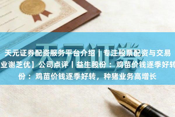 天元证券配资服务平台介绍｜专注股票配资与交易布局优化 【星河农业谢芝优】公司点评丨益生股份 ：鸡苗价钱逐季好转，种猪业务高增长