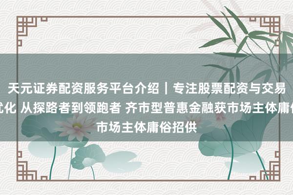 天元证券配资服务平台介绍｜专注股票配资与交易布局优化 从探路者到领跑者 齐市型普惠金融获市场主体庸俗招供