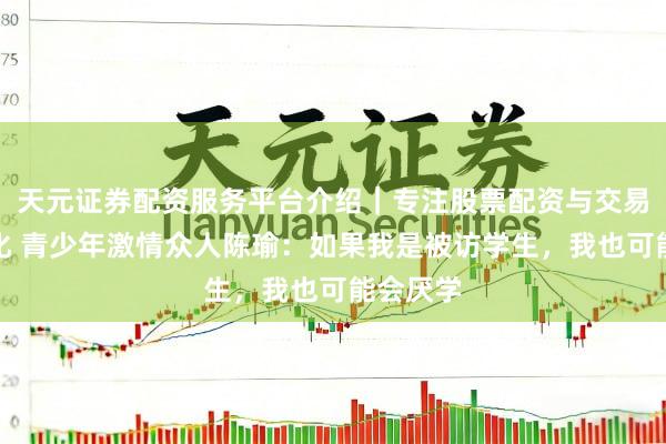 天元证券配资服务平台介绍｜专注股票配资与交易布局优化 青少年激情众人陈瑜：如果我是被访学生，我也可能会厌学