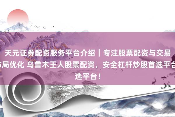 天元证券配资服务平台介绍｜专注股票配资与交易布局优化 乌鲁木王人股票配资，安全杠杆炒股首选平台！