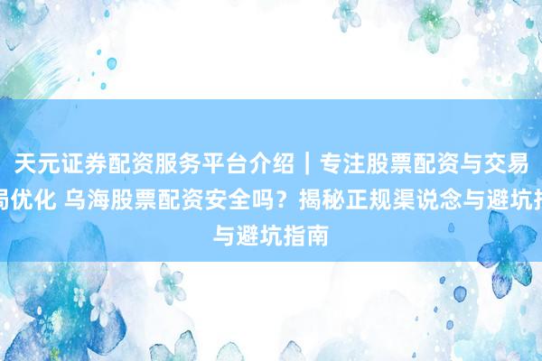 天元证券配资服务平台介绍｜专注股票配资与交易布局优化 乌海股票配资安全吗？揭秘正规渠说念与避坑指南