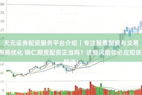 天元证券配资服务平台介绍｜专注股票配资与交易布局优化 铜仁期货配资正当吗？这些风险你必应知谈！