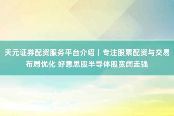 天元证券配资服务平台介绍｜专注股票配资与交易布局优化 好意思股半导体股宽阔走强