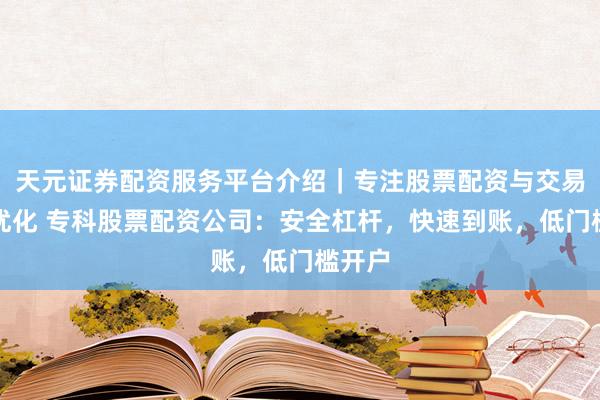 天元证券配资服务平台介绍｜专注股票配资与交易布局优化 专科股票配资公司：安全杠杆，快速到账，低门槛开户