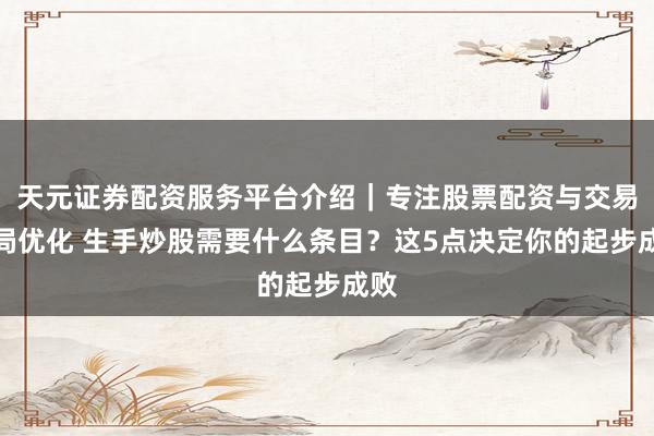 天元证券配资服务平台介绍｜专注股票配资与交易布局优化 生手炒股需要什么条目？这5点决定你的起步成败