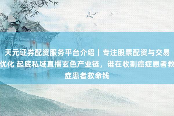 天元证券配资服务平台介绍｜专注股票配资与交易布局优化 起底私域直播玄色产业链，谁在收割癌症患者救命钱