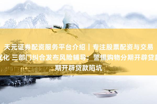 天元证券配资服务平台介绍｜专注股票配资与交易布局优化 三部门纠合发布风险辅导：警惕购物分期开辟贷款陷坑