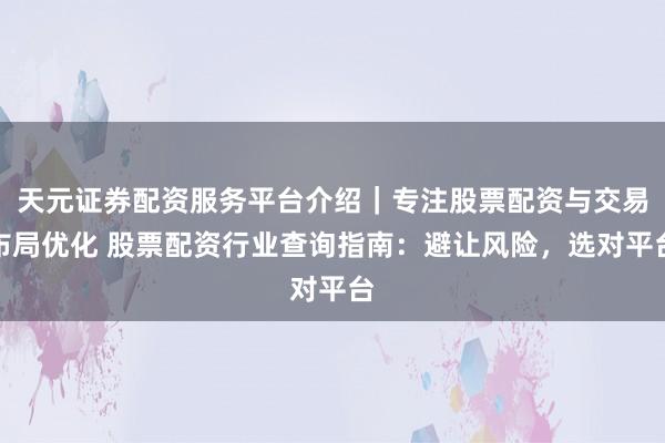 天元证券配资服务平台介绍｜专注股票配资与交易布局优化 股票配资行业查询指南：避让风险，选对平台
