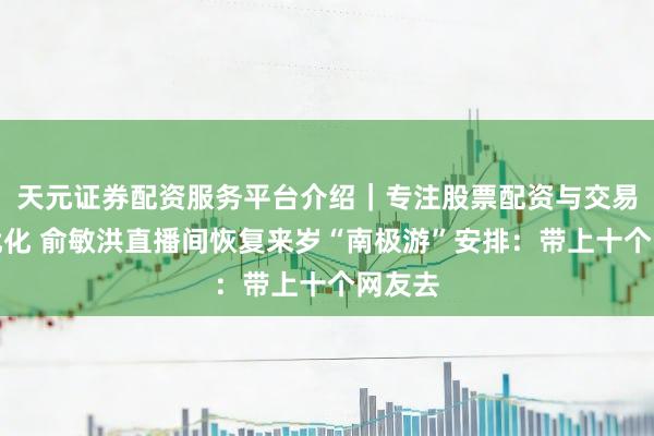 天元证券配资服务平台介绍｜专注股票配资与交易布局优化 俞敏洪直播间恢复来岁“南极游”安排：带上十个网友去