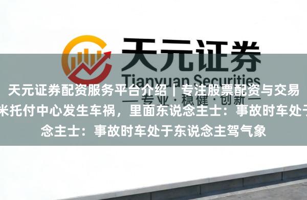 天元证券配资服务平台介绍｜专注股票配资与交易布局优化 杭州小米托付中心发生车祸，里面东说念主士：事故时车处于东说念主驾气象