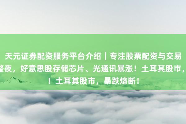 天元证券配资服务平台介绍｜专注股票配资与交易布局优化 整夜，好意思股存储芯片、光通讯暴涨！土耳其股市，暴跌熔断！