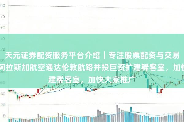 天元证券配资服务平台介绍｜专注股票配资与交易布局优化 阿拉斯加航空通达伦敦航路并投巨资扩建稀客室，加快大家推广