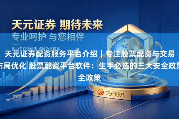 天元证券配资服务平台介绍｜专注股票配资与交易布局优化 股票配资平台软件：生手必选的三大安全政策