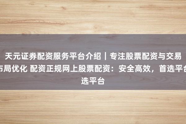 天元证券配资服务平台介绍｜专注股票配资与交易布局优化 配资正规网上股票配资：安全高效，首选平台