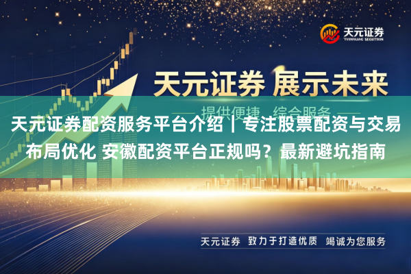 天元证券配资服务平台介绍｜专注股票配资与交易布局优化 安徽配资平台正规吗？最新避坑指南