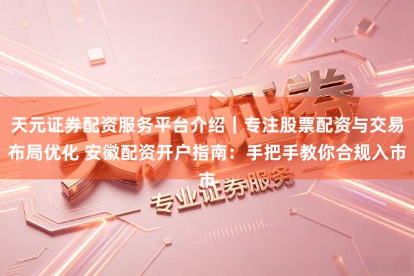 天元证券配资服务平台介绍｜专注股票配资与交易布局优化 安徽配资开户指南：手把手教你合规入市